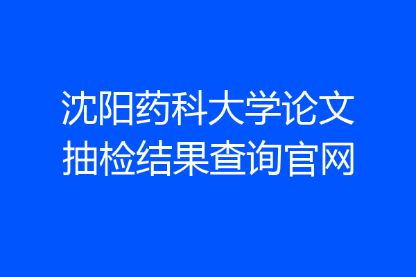 沈阳药科大学论文抽检结果查询官网