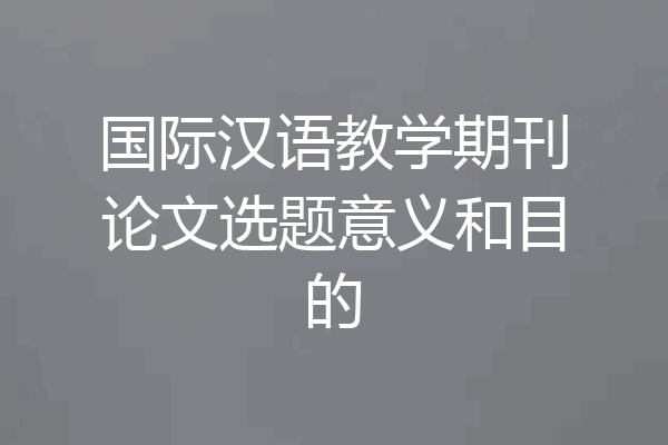 国际汉语教学期刊论文选题意义和目的