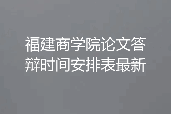 福建商学院论文答辩时间安排表最新