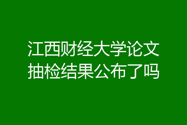 江西财经大学论文抽检结果公布了吗