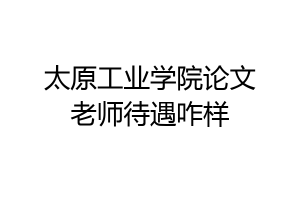 太原工业学院论文老师待遇咋样