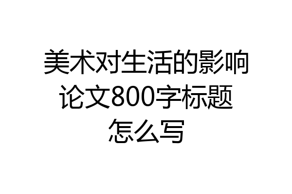 美术对生活的影响论文800字标题怎么写