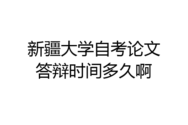 新疆大学自考论文答辩时间多久啊