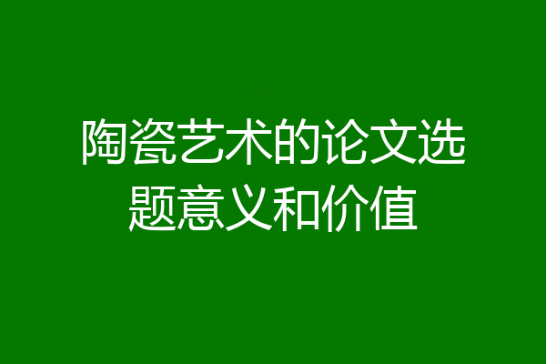 陶瓷艺术的论文选题意义和价值