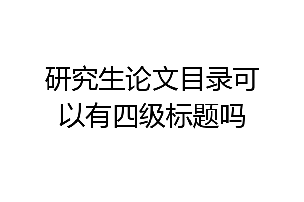 研究生论文目录可以有四级标题吗