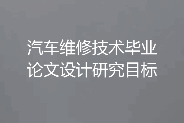 汽车维修技术毕业论文设计研究目标