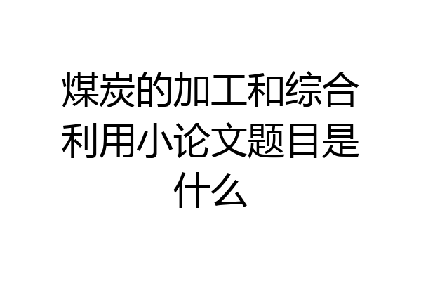 煤炭的加工和综合利用小论文题目是什么