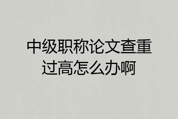 中级职称论文查重过高怎么办啊