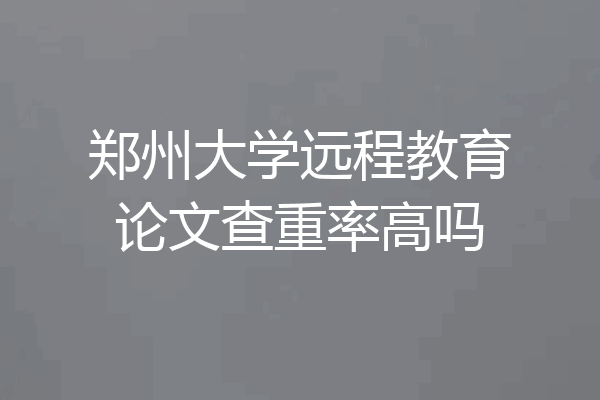 郑州大学远程教育论文查重率高吗