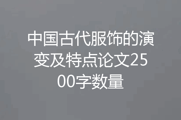 中国古代服饰的演变及特点论文2500字数量