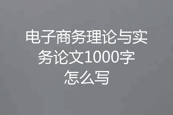 电子商务理论与实务论文1000字怎么写