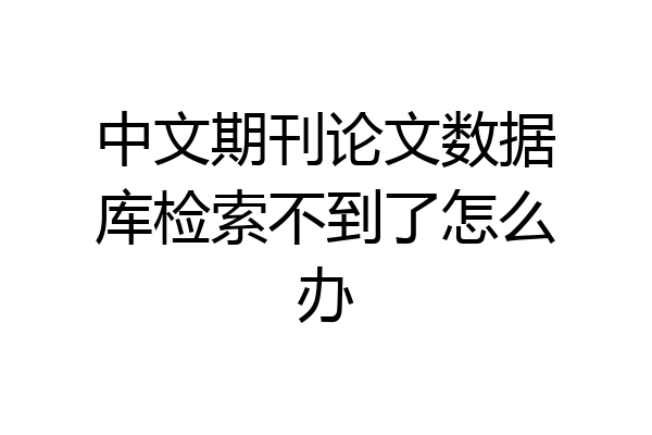 中文期刊论文数据库检索不到了怎么办