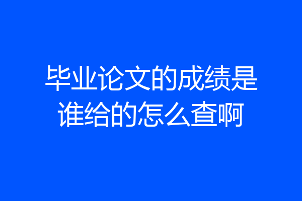 毕业论文的成绩是谁给的怎么查啊