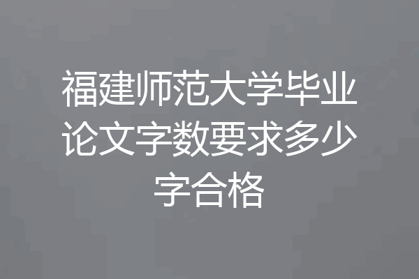 福建师范大学毕业论文字数要求多少字合格