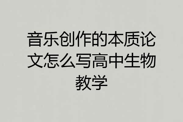 音乐创作的本质论文怎么写高中生物教学