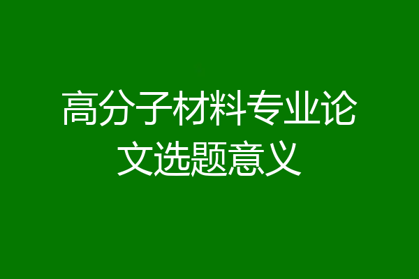 高分子材料专业论文选题意义