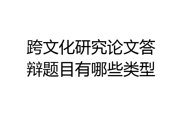 跨文化研究论文答辩题目有哪些类型