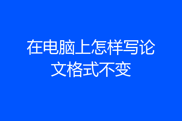 在电脑上怎样写论文格式不变