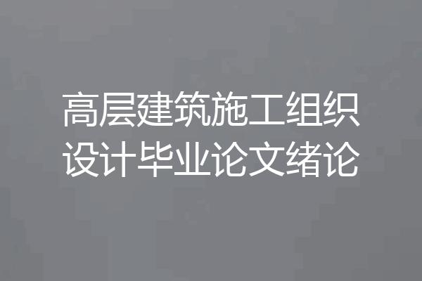 高层建筑施工组织设计毕业论文绪论