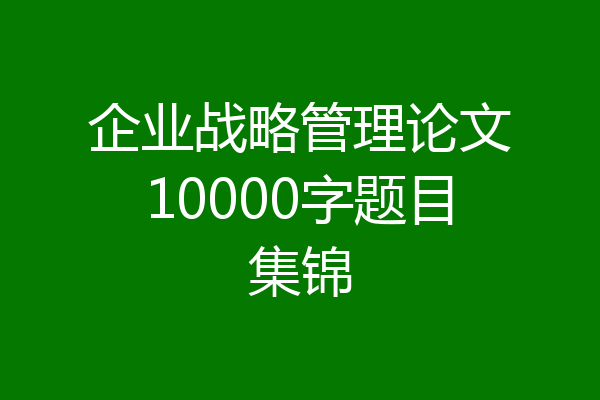 企业战略管理论文10000字题目集锦