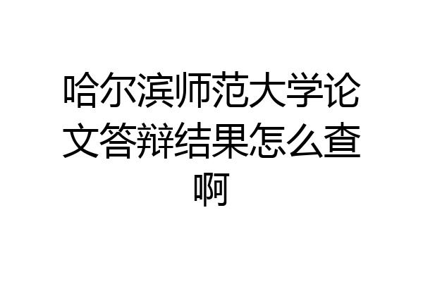 哈尔滨师范大学论文答辩结果怎么查啊