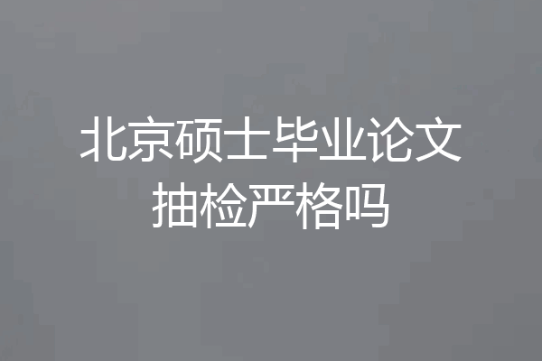 北京硕士毕业论文抽检严格吗