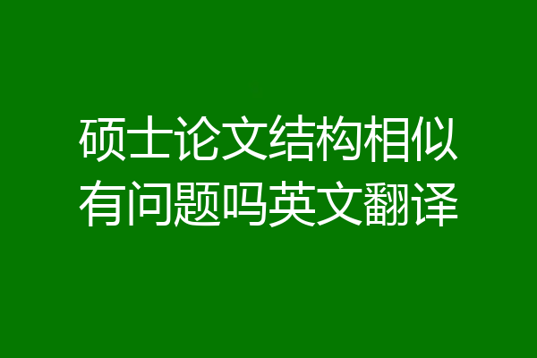 硕士论文结构相似有问题吗英文翻译