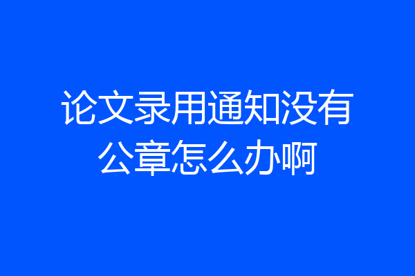 论文录用通知没有公章怎么办啊