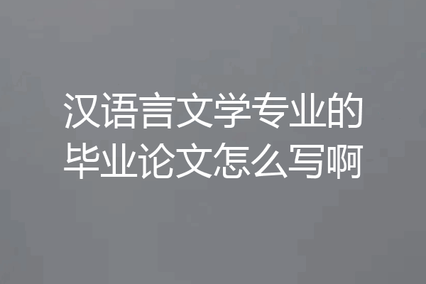 汉语言文学专业的毕业论文怎么写啊