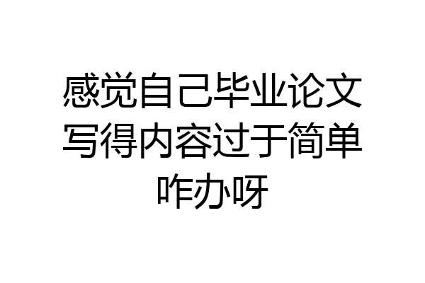 感觉自己毕业论文写得内容过于简单咋办呀