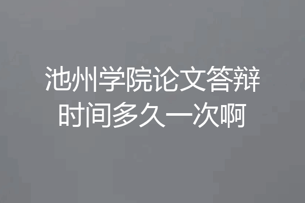 池州学院论文答辩时间多久一次啊