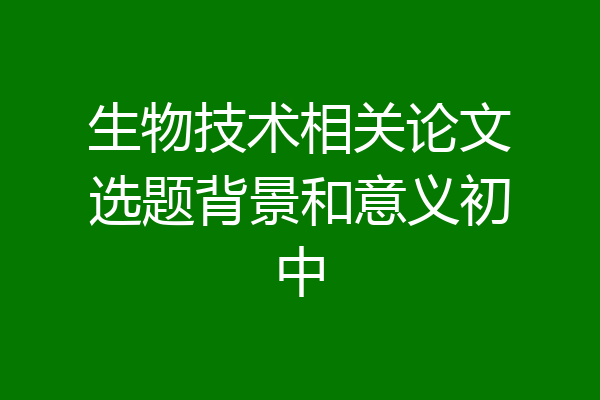 生物技术相关论文选题背景和意义初中