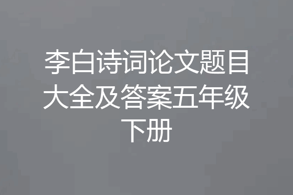 李白诗词论文题目大全及答案五年级下册