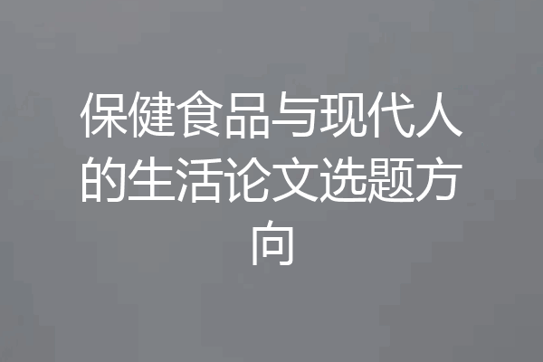 保健食品与现代人的生活论文选题方向