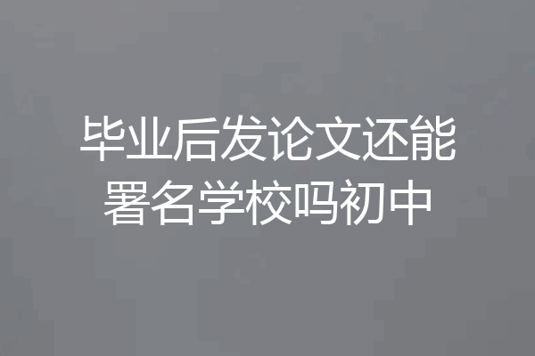 毕业后发论文还能署名学校吗初中