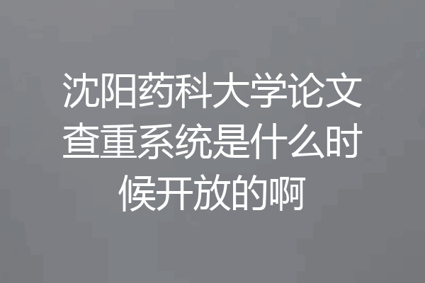 沈阳药科大学论文查重系统是什么时候开放的啊
