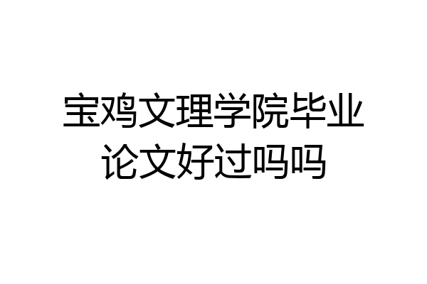 宝鸡文理学院毕业论文好过吗吗