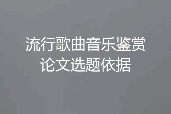 流行歌曲音乐鉴赏论文选题依据
