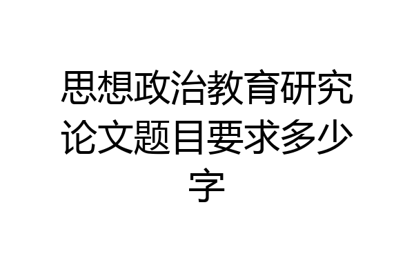 思想政治教育研究论文题目要求多少字