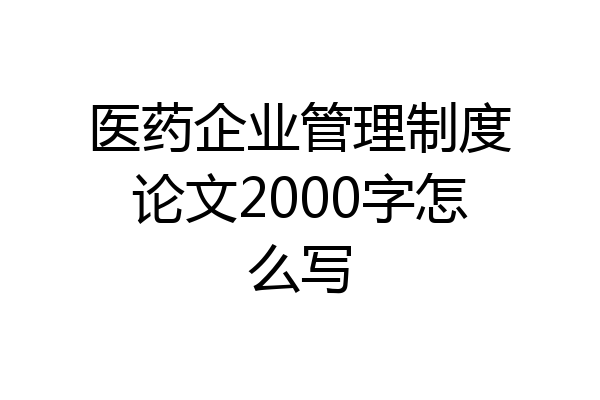 医药企业管理制度论文2000字怎么写