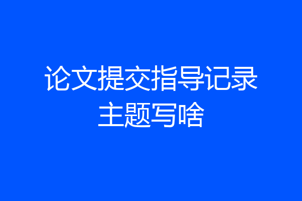 论文提交指导记录主题写啥