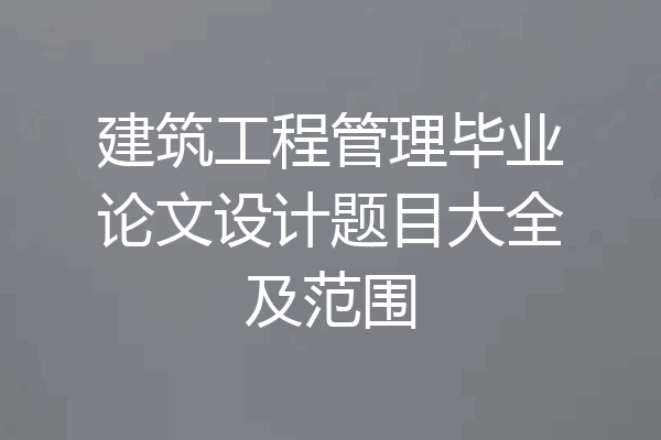 建筑工程管理毕业论文设计题目大全及范围