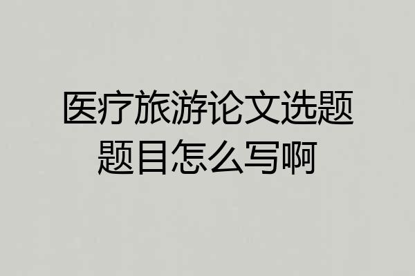 医疗旅游论文选题题目怎么写啊