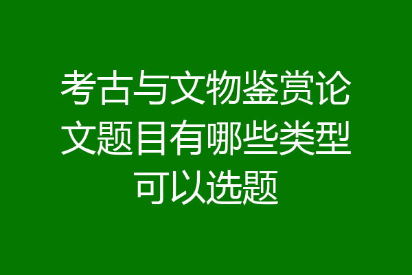 考古与文物鉴赏论文题目有哪些类型可以选题