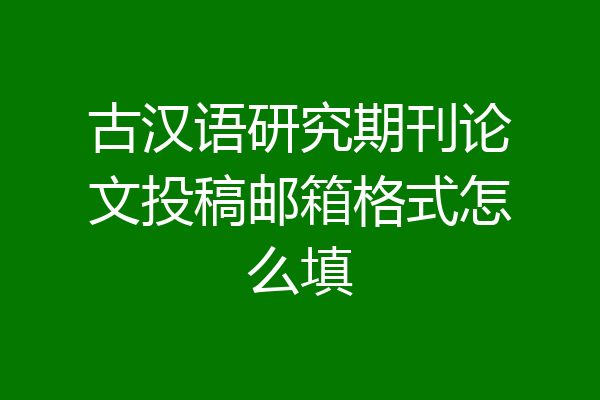 古汉语研究期刊论文投稿邮箱格式怎么填