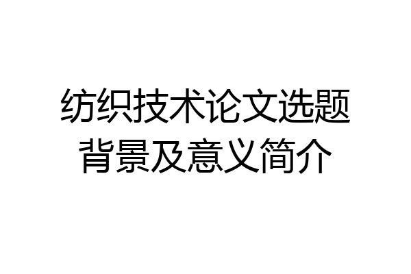 纺织技术论文选题背景及意义简介