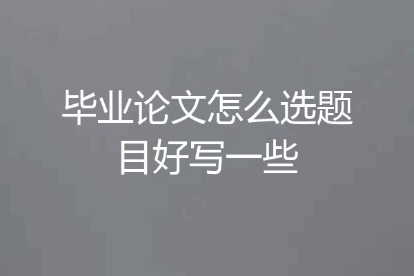 毕业论文怎么选题目好写一些