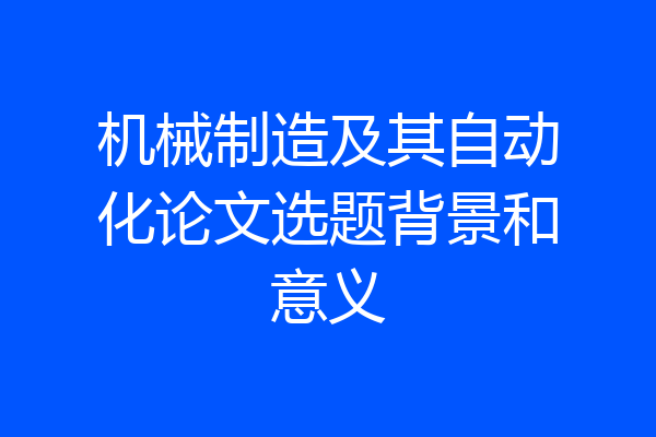 机械制造及其自动化论文选题背景和意义