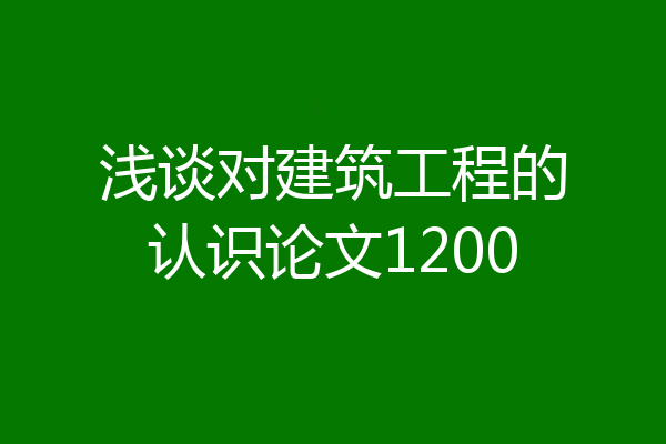 浅谈对建筑工程的认识论文1200