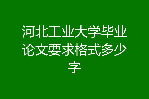 河北工业大学毕业论文要求格式多少字